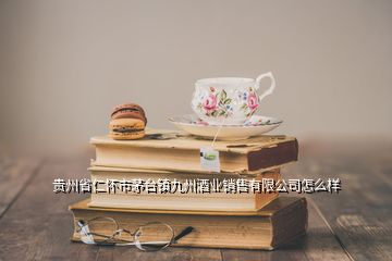 貴州省仁懷市茅臺鎮九州酒業銷售有限公司怎么樣