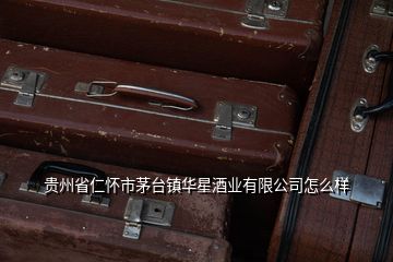貴州省仁懷市茅臺鎮華星酒業有限公司怎么樣