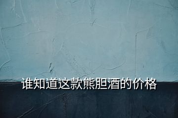 誰(shuí)知道這款熊膽酒的價(jià)格
