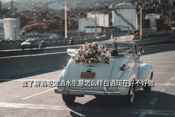 誰了解酒呢做酒水生意怎么樣白酒現在好不好做