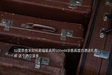52度恭喜發財祝君福星高照500ml4濃香高度白酒送禮包郵 這個酒應該多