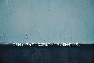 貴州省仁懷市茅臺鎮榮和酒業有限公司電話是多少