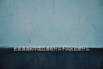 長安清酒和中國白酒有什么不同區別是什么