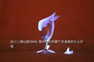 店小二酒42度500ML 毫州市古井鎮產 紅瓷瓶的什么價格
