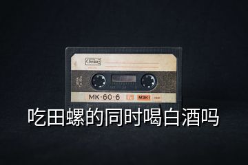 吃田螺的同時喝白酒嗎