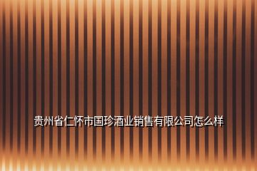 貴州省仁懷市國珍酒業銷售有限公司怎么樣