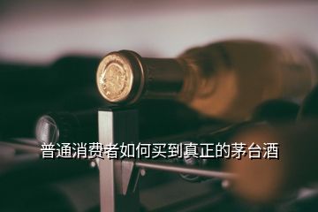 普通消費者如何買到真正的茅臺酒