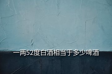 一兩52度白酒相當于多少啤酒