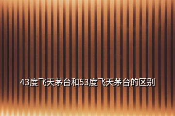 43度飛天茅臺和53度飛天茅臺的區別