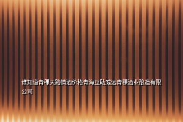 誰知道青稞天路情酒價格青海互助威遠青稞酒業釀造有限公司