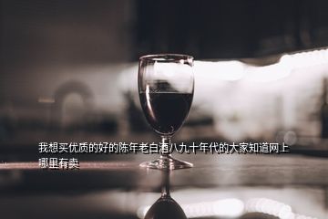 我想買優(yōu)質的好的陳年老白酒八九十年代的大家知道網(wǎng)上哪里有賣