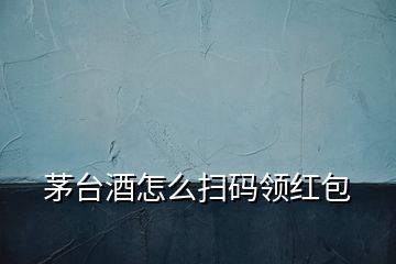 茅臺酒怎么掃碼領紅包