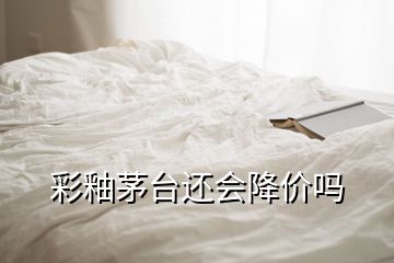彩釉茅臺還會降價嗎