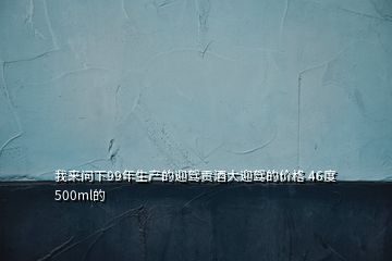 我來問下99年生產(chǎn)的迎駕貢酒大迎駕的價格 46度 500ml的