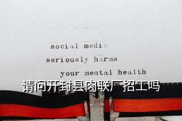 請問開封縣肉聯廠招工嗎