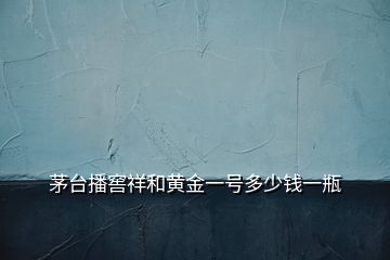 茅臺播窖祥和黃金一號多少錢一瓶