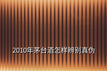 2010年茅臺酒怎樣辨別真偽