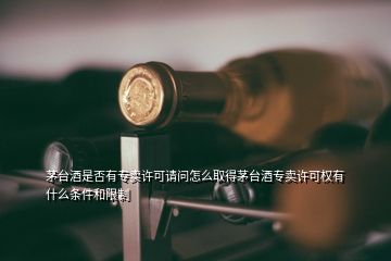 茅臺(tái)酒是否有專賣許可請(qǐng)問怎么取得茅臺(tái)酒專賣許可權(quán)有什么條件和限制