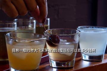 我有一瓶91年大飛天茅臺酒53度現在可以賣多少錢啊