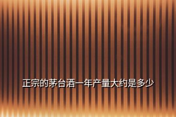 正宗的茅臺酒一年產量大約是多少