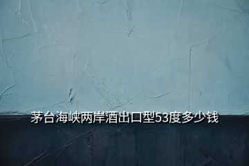 茅臺(tái)海峽兩岸酒出口型53度多少錢(qián)
