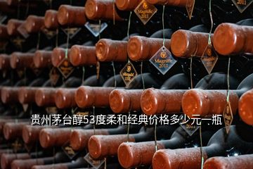 貴州茅臺醇53度柔和經典價格多少元一瓶