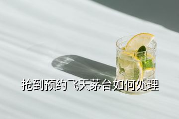 搶到預約飛天茅臺如何處理