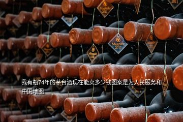 我有瓶74年的茅臺酒現在能賣多少錢圖案是為人民服務和中國地圖