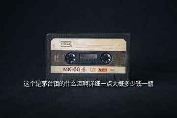 這個是茅臺鎮的什么酒啊詳細一點大概多少錢一瓶