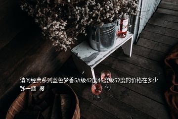 請問經典系列藍色夢香5A級42度46度級52度的價格在多少錢一瓶  搜
