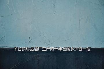 茅臺鎮珍品酒廠生產的十年窖藏多少錢一瓶