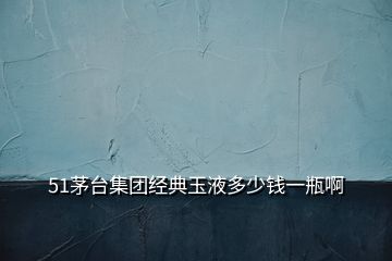 51茅臺集團經典玉液多少錢一瓶啊