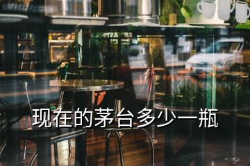 現在的茅臺多少一瓶