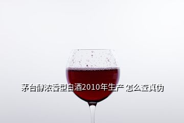 茅臺醇濃香型白酒2010年生產 怎么查真偽