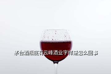 茅臺酒瓶底有云峰酒業字樣是怎么回事