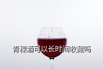 青稞酒可以長時間收藏嗎