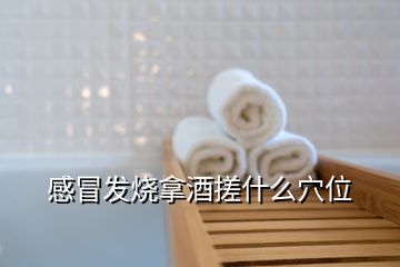 感冒發燒拿酒搓什么穴位