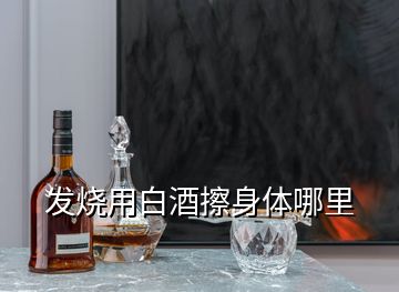 發燒用白酒擦身體哪里