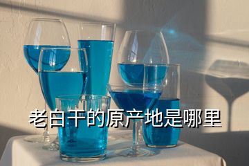老白干的原產地是哪里
