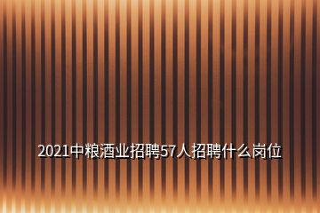 2021中糧酒業招聘57人招聘什么崗位