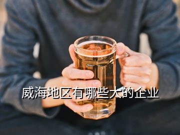 威海地區有哪些大的企業