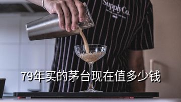 79年買的茅臺現在值多少錢