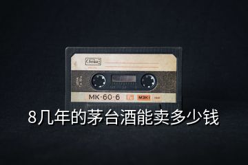 8幾年的茅臺酒能賣多少錢
