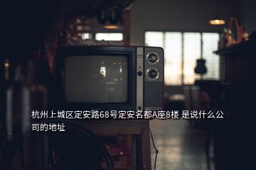 杭州上城區定安路68號定安名都A座8樓 是說什么公司的地址