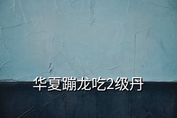 華夏蹦龍吃2級(jí)丹