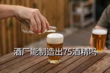 酒廠能制造出75酒精嗎