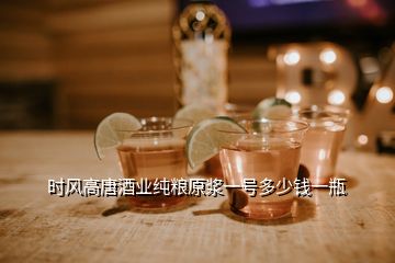 時風高唐酒業純糧原漿一號多少錢一瓶
