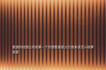 做酒的經銷公司如果一個月銷售量是25萬成本該怎么核算我是