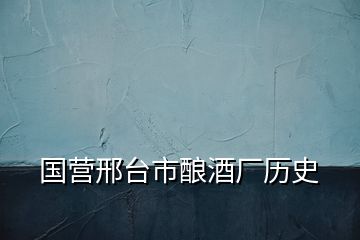 國營邢臺市釀酒廠歷史