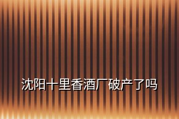 沈陽十里香酒廠破產了嗎